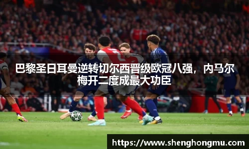 巴黎圣日耳曼逆转切尔西晋级欧冠八强，内马尔梅开二度成最大功臣